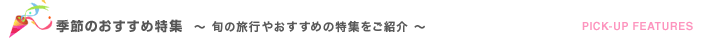季節のおすすめ特集　～旬の旅行やおすすめの特集をご紹介～