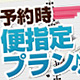 予約時便指定プラン
