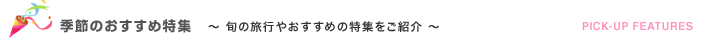季節のおすすめ特集　～旬の旅行やおすすめの特集をご紹介～