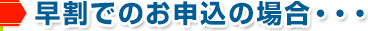 早割でのお申込みの場合・・・