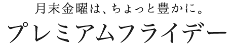 月末金曜日は、ちょっと豊かに。プレミアムフライデー